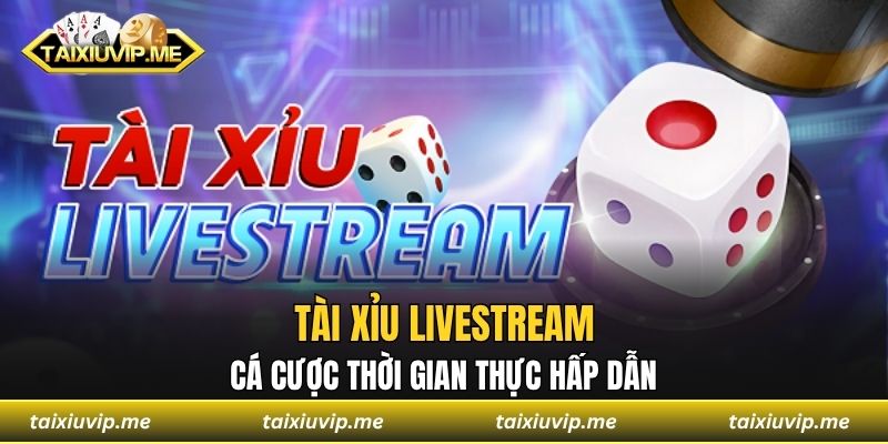 Tài Xỉu Livestream - Cá Cược Thời Gian Thực Hấp Dẫn Tài xỉu livestream